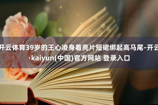 开云体育39岁的王心凌身着亮片短裙绑起高马尾-开云·kaiyun(中国)官方网站 登录入口