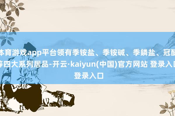 体育游戏app平台领有季铵盐、季铵碱、季鏻盐、冠醚等四大系列居品-开云·kaiyun(中国)官方网站 登录入口