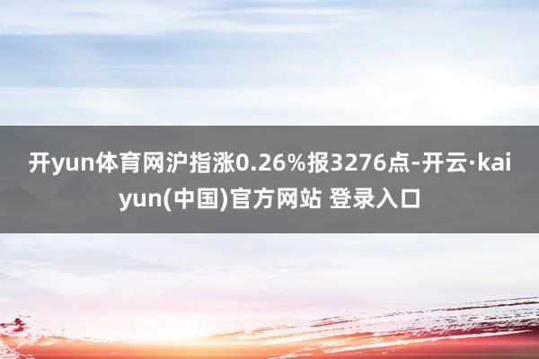 开yun体育网沪指涨0.26%报3276点-开云·kaiyun(中国)官方网站 登录入口