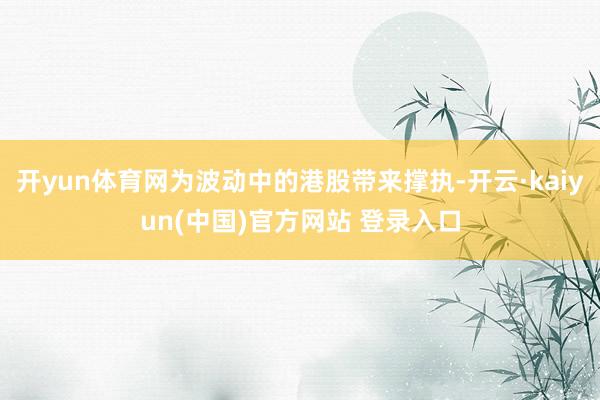 开yun体育网为波动中的港股带来撑执-开云·kaiyun(中国)官方网站 登录入口