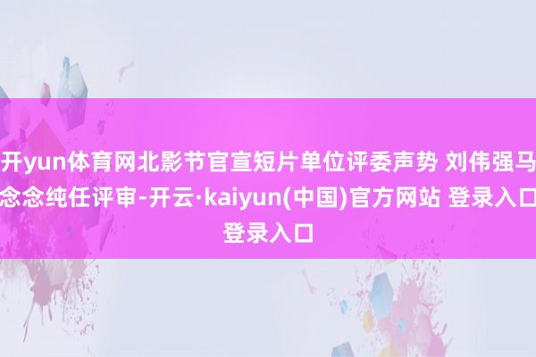 开yun体育网北影节官宣短片单位评委声势 刘伟强马念念纯任评审-开云·kaiyun(中国)官方网站 登录入口
