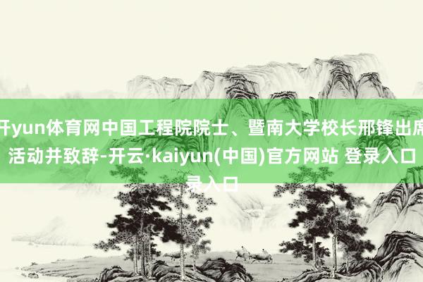 开yun体育网中国工程院院士、暨南大学校长邢锋出席活动并致辞-开云·kaiyun(中国)官方网站 登录入口