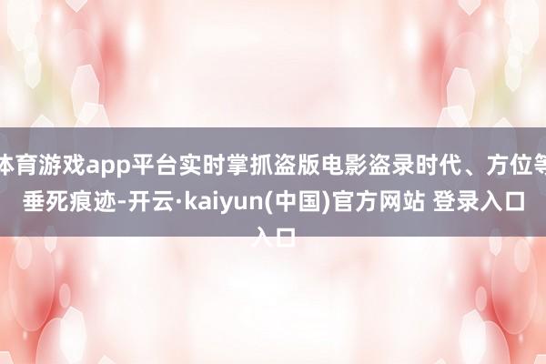 体育游戏app平台实时掌抓盗版电影盗录时代、方位等垂死痕迹-开云·kaiyun(中国)官方网站 登录入口