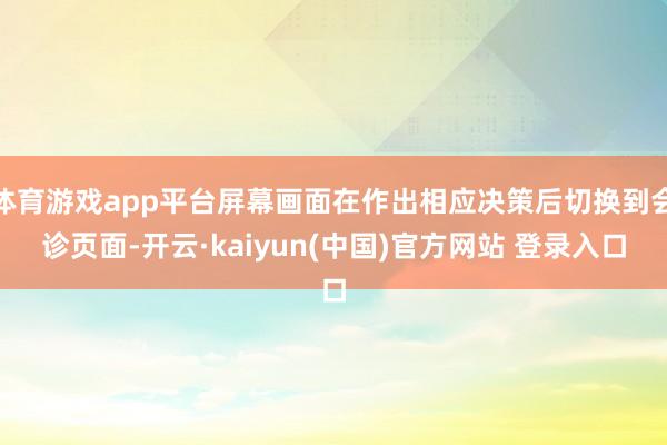 体育游戏app平台屏幕画面在作出相应决策后切换到会诊页面-开云·kaiyun(中国)官方网站 登录入口