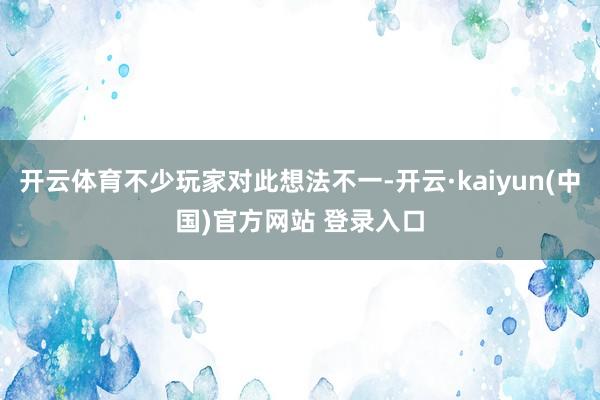 开云体育不少玩家对此想法不一-开云·kaiyun(中国)官方网站 登录入口