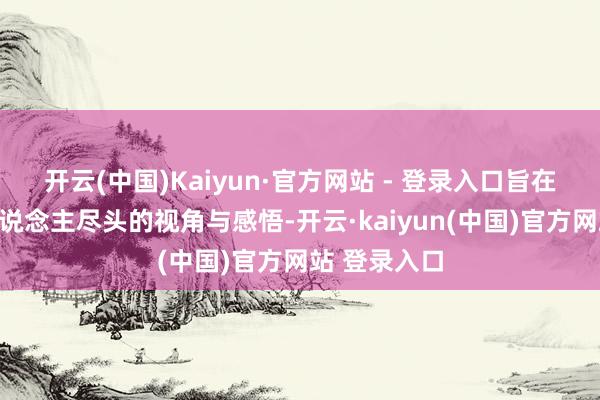 开云(中国)Kaiyun·官方网站 - 登录入口旨在展现影相东说念主尽头的视角与感悟-开云·kaiyun(中国)官方网站 登录入口