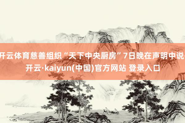 开云体育慈善组织“天下中央厨房”7日晚在声明中说-开云·kaiyun(中国)官方网站 登录入口