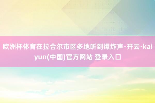 欧洲杯体育在拉合尔市区多地听到爆炸声-开云·kaiyun(中国)官方网站 登录入口