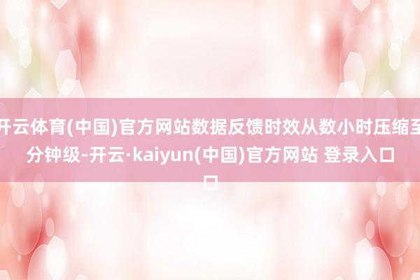 开云体育(中国)官方网站数据反馈时效从数小时压缩至分钟级-开云·kaiyun(中国)官方网站 登录入口