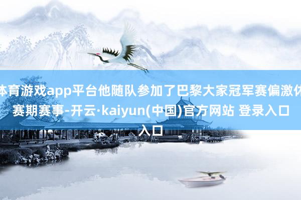 体育游戏app平台他随队参加了巴黎大家冠军赛偏激休赛期赛事-开云·kaiyun(中国)官方网站 登录入口