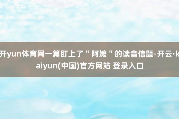 开yun体育网一篇盯上了＂阿嬷＂的读音信题-开云·kaiyun(中国)官方网站 登录入口