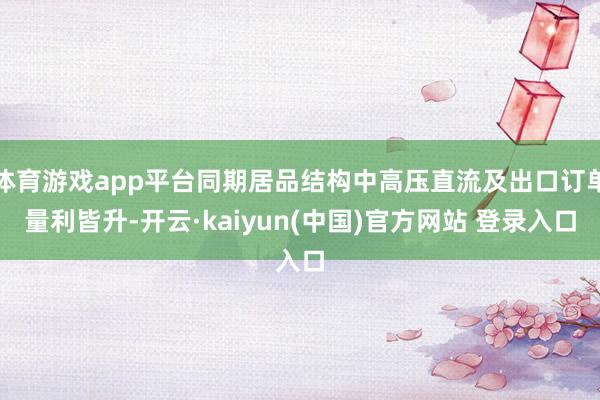 体育游戏app平台同期居品结构中高压直流及出口订单量利皆升-开云·kaiyun(中国)官方网站 登录入口