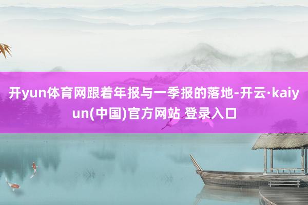 开yun体育网跟着年报与一季报的落地-开云·kaiyun(中国)官方网站 登录入口