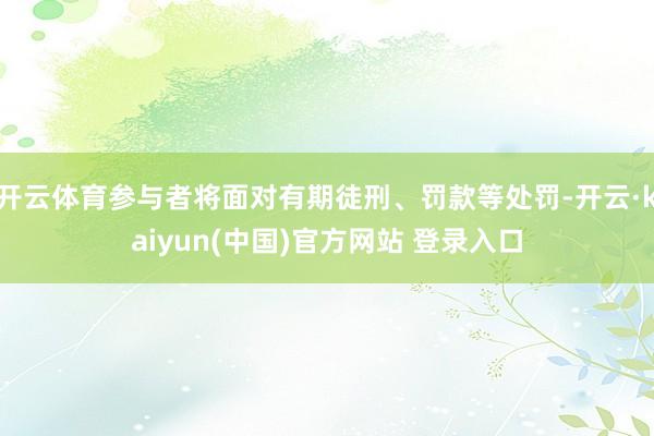开云体育参与者将面对有期徒刑、罚款等处罚-开云·kaiyun(中国)官方网站 登录入口