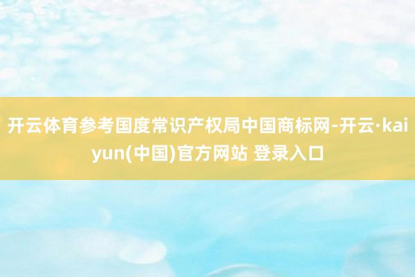 开云体育参考国度常识产权局中国商标网-开云·kaiyun(中国)官方网站 登录入口