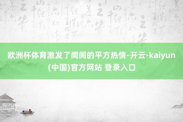欧洲杯体育激发了阛阓的平方热情-开云·kaiyun(中国)官方网站 登录入口