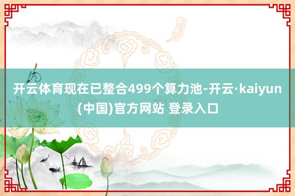 开云体育现在已整合499个算力池-开云·kaiyun(中国)官方网站 登录入口