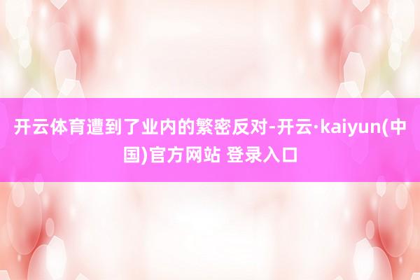 开云体育遭到了业内的繁密反对-开云·kaiyun(中国)官方网站 登录入口