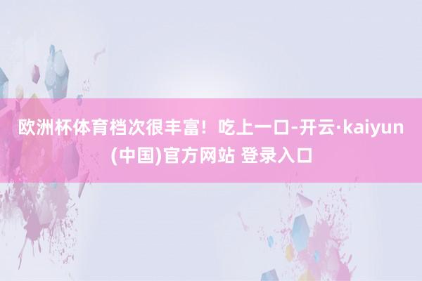 欧洲杯体育档次很丰富!  吃上一口-开云·kaiyun(中国)官方网站 登录入口