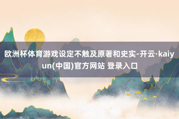 欧洲杯体育游戏设定不触及原著和史实-开云·kaiyun(中国)官方网站 登录入口