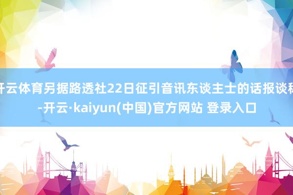 开云体育另据路透社22日征引音讯东谈主士的话报谈称-开云·kaiyun(中国)官方网站 登录入口