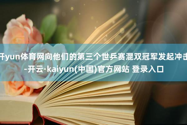 开yun体育网向他们的第三个世乒赛混双冠军发起冲击-开云·kaiyun(中国)官方网站 登录入口
