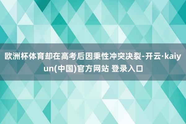 欧洲杯体育却在高考后因秉性冲突决裂-开云·kaiyun(中国)官方网站 登录入口