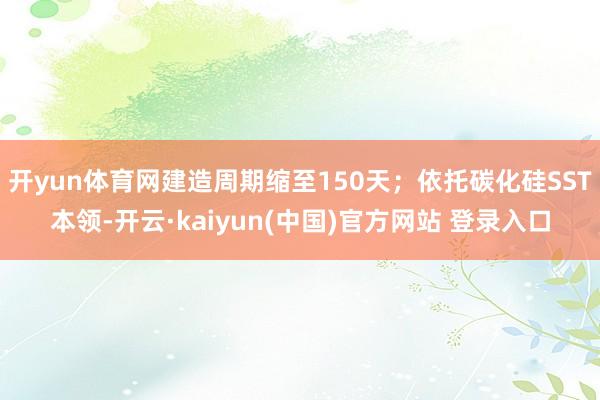 开yun体育网建造周期缩至150天；依托碳化硅SST本领-开云·kaiyun(中国)官方网站 登录入口