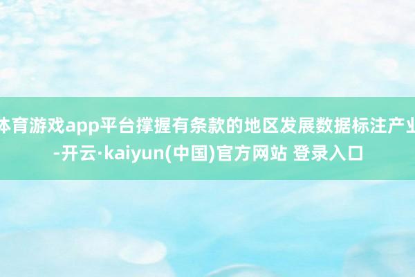 体育游戏app平台撑握有条款的地区发展数据标注产业-开云·kaiyun(中国)官方网站 登录入口