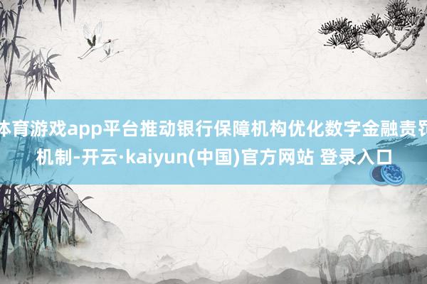 体育游戏app平台推动银行保障机构优化数字金融责罚机制-开云·kaiyun(中国)官方网站 登录入口