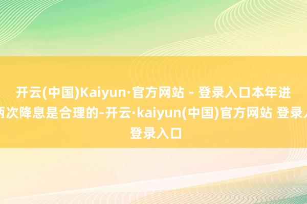 开云(中国)Kaiyun·官方网站 - 登录入口本年进行两次降息是合理的-开云·kaiyun(中国)官方网站 登录入口