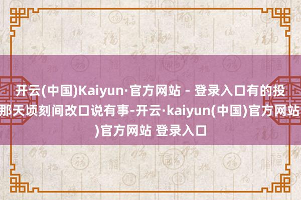 开云(中国)Kaiyun·官方网站 - 登录入口有的投资东谈主那天顷刻间改口说有事-开云·kaiyun(中国)官方网站 登录入口