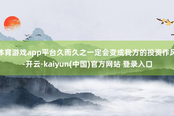 体育游戏app平台久而久之一定会变成我方的投资作风-开云·kaiyun(中国)官方网站 登录入口