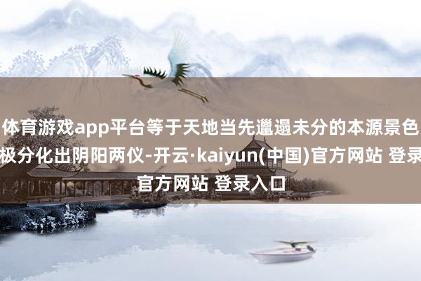 体育游戏app平台等于天地当先邋遢未分的本源景色；太极分化出阴阳两仪-开云·kaiyun(中国)官方网站 登录入口