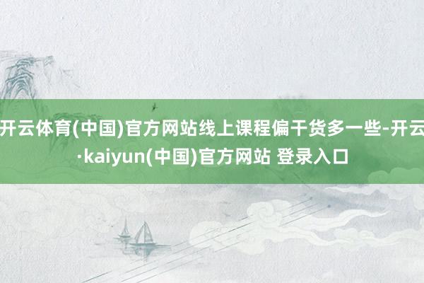 开云体育(中国)官方网站线上课程偏干货多一些-开云·kaiyun(中国)官方网站 登录入口
