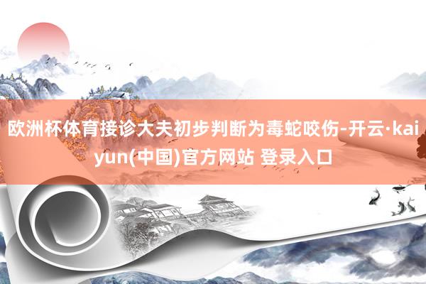 欧洲杯体育接诊大夫初步判断为毒蛇咬伤-开云·kaiyun(中国)官方网站 登录入口