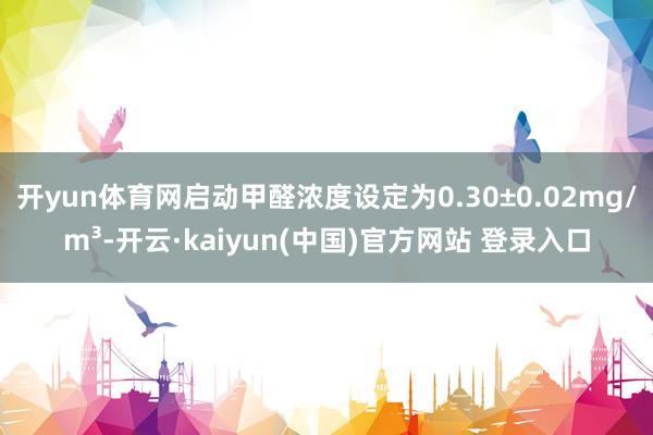 开yun体育网启动甲醛浓度设定为0.30±0.02mg/m³-开云·kaiyun(中国)官方网站 登录入口