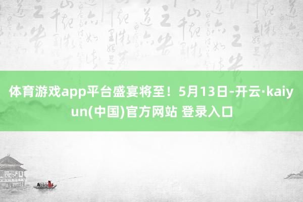 体育游戏app平台盛宴将至！5月13日-开云·kaiyun(中国)官方网站 登录入口