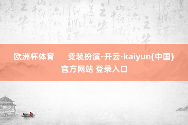 欧洲杯体育      变装扮演-开云·kaiyun(中国)官方网站 登录入口