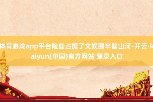 体育游戏app平台险些占据了文娱圈半壁山河-开云·kaiyun(中国)官方网站 登录入口