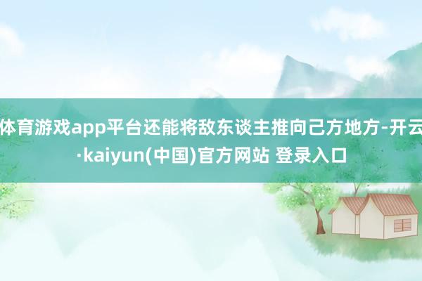 体育游戏app平台还能将敌东谈主推向己方地方-开云·kaiyun(中国)官方网站 登录入口