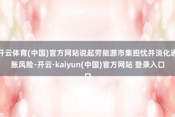 开云体育(中国)官方网站说起劳能源市集担忧并淡化通胀风险-开云·kaiyun(中国)官方网站 登录入口