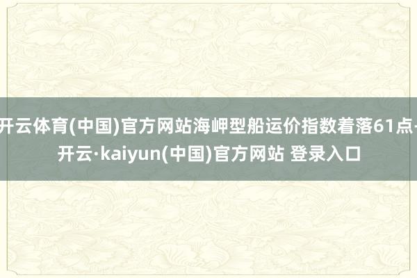 开云体育(中国)官方网站海岬型船运价指数着落61点-开云·kaiyun(中国)官方网站 登录入口