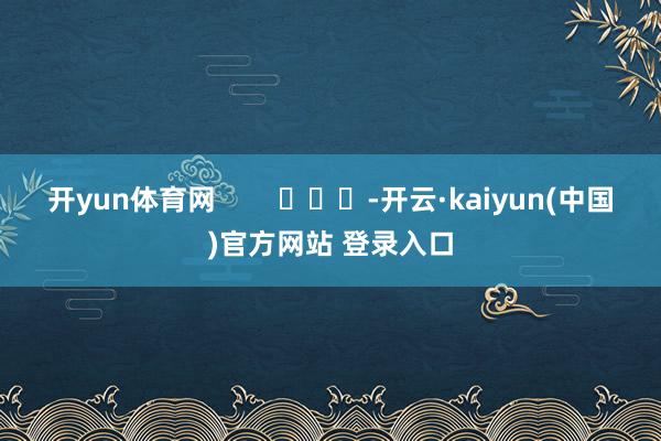 开yun体育网        			-开云·kaiyun(中国)官方网站 登录入口
