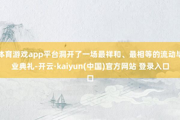 体育游戏app平台洞开了一场最祥和、最相等的流动毕业典礼-开云·kaiyun(中国)官方网站 登录入口