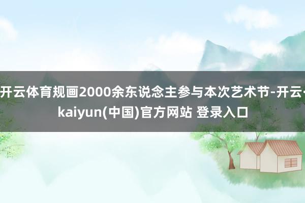 开云体育规画2000余东说念主参与本次艺术节-开云·kaiyun(中国)官方网站 登录入口