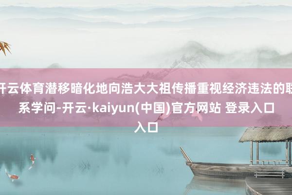 开云体育潜移暗化地向浩大大祖传播重视经济违法的联系学问-开云·kaiyun(中国)官方网站 登录入口