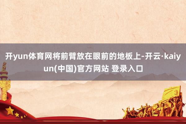 开yun体育网将前臂放在眼前的地板上-开云·kaiyun(中国)官方网站 登录入口