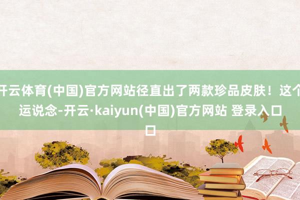 开云体育(中国)官方网站径直出了两款珍品皮肤！这个运说念-开云·kaiyun(中国)官方网站 登录入口