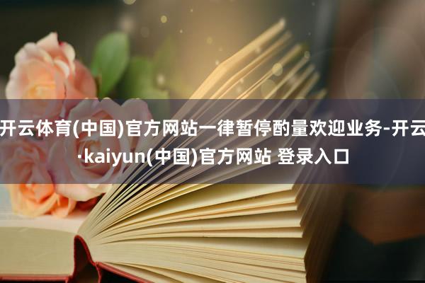 开云体育(中国)官方网站一律暂停酌量欢迎业务-开云·kaiyun(中国)官方网站 登录入口